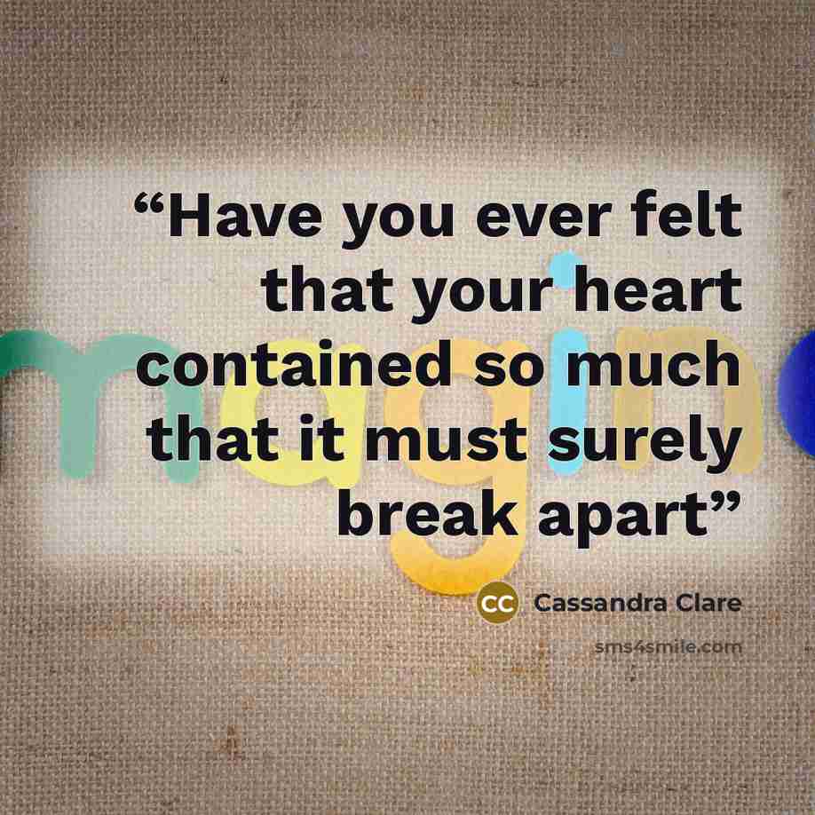 “Have you ever felt that your heart contained so much that it must surely break apart” quote by Cassandra Clare