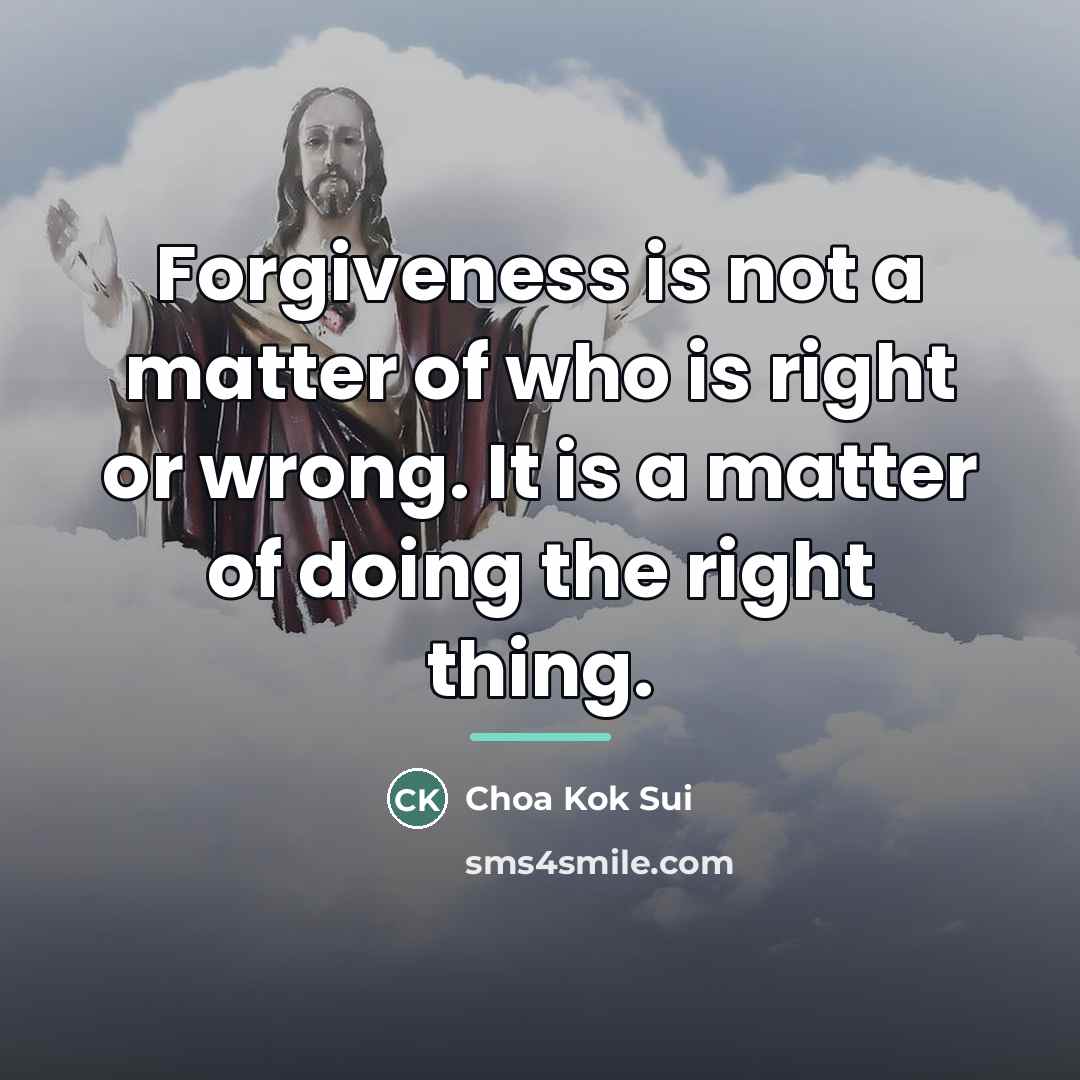 “Forgiveness is not a matter of who is right or…” quote by Choa Kok Sui