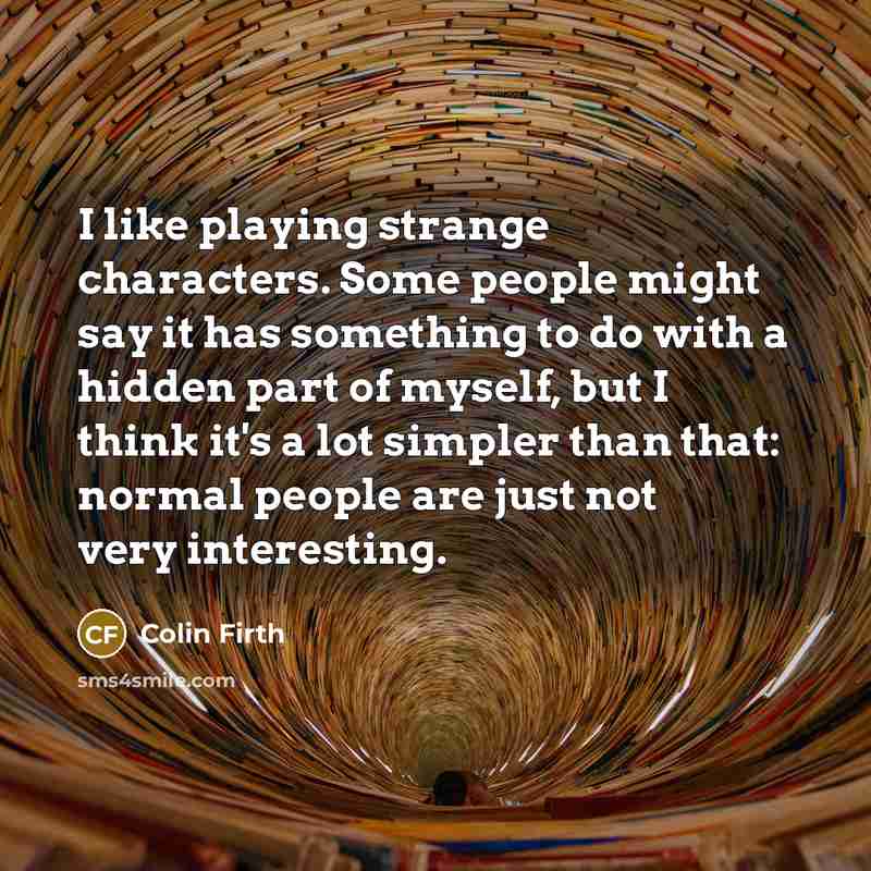 “I like playing strange characters. Some people might say it…” quote by Colin Firth