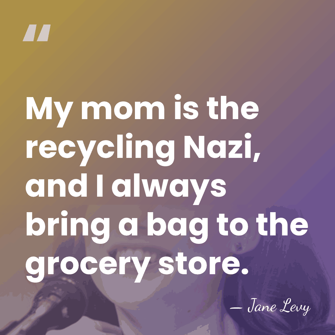 My mom is the recycling Nazi, and I always bring a bag&hellip; - Jane Levy