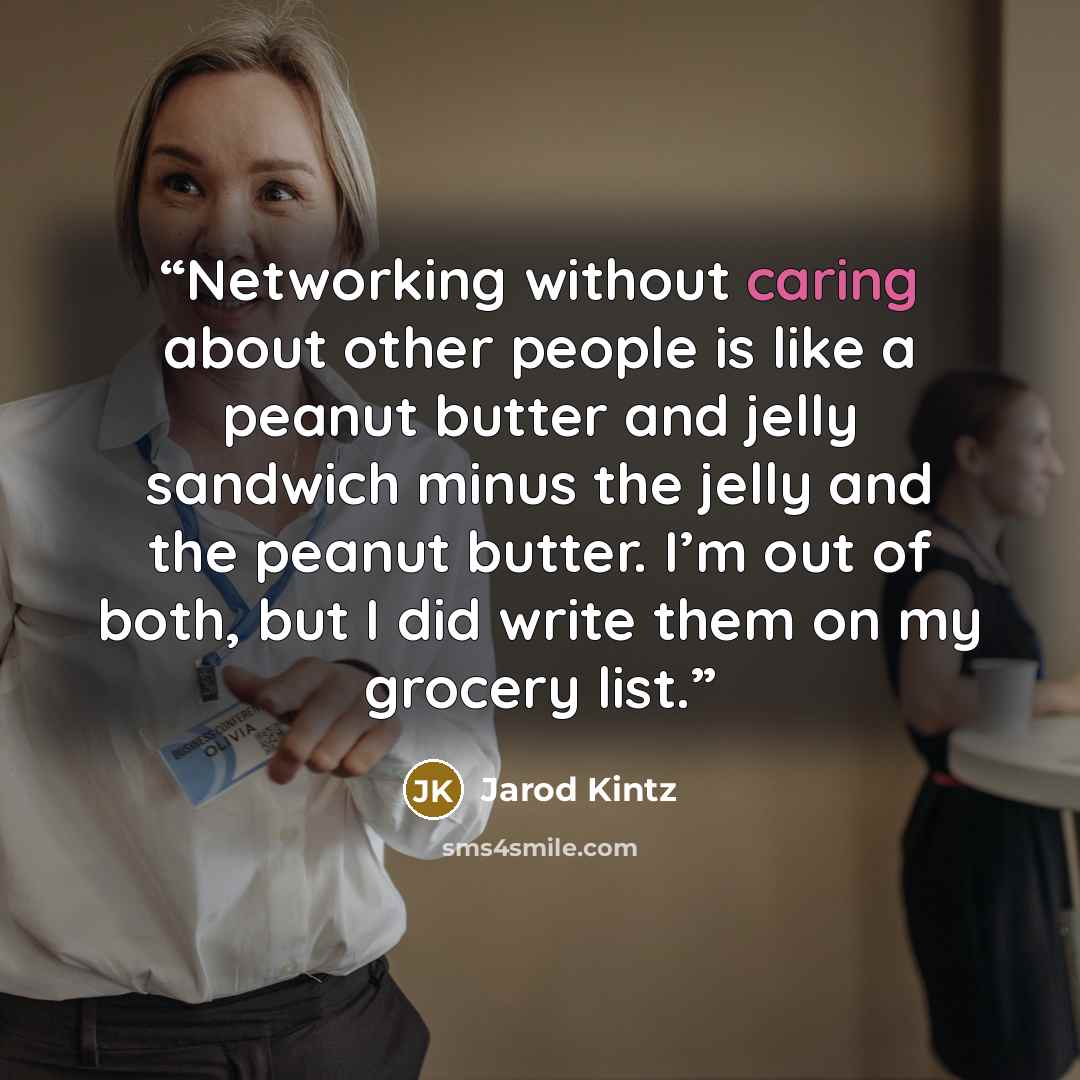 “Networking without caring about other people is like a peanut butter and jelly sandwich minus the jelly and the peanut butter. I’m out of both, but I did write them on my grocery list.” quote by Jarod Kintz