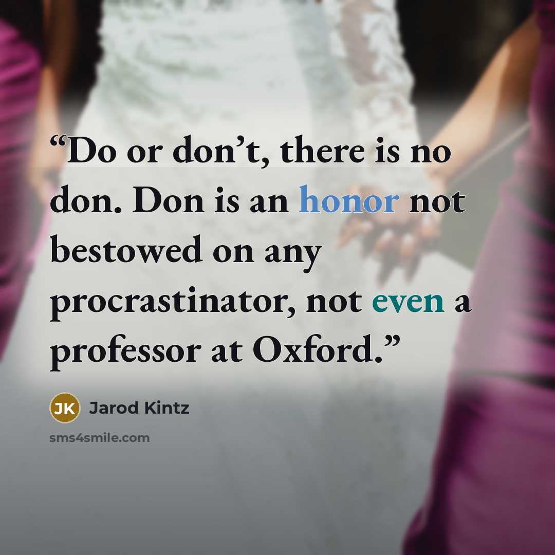 “Do or don’t, there is no don. Don is an honor not bestowed on any procrastinator, not even a professor at Oxford.” quote by Jarod Kintz