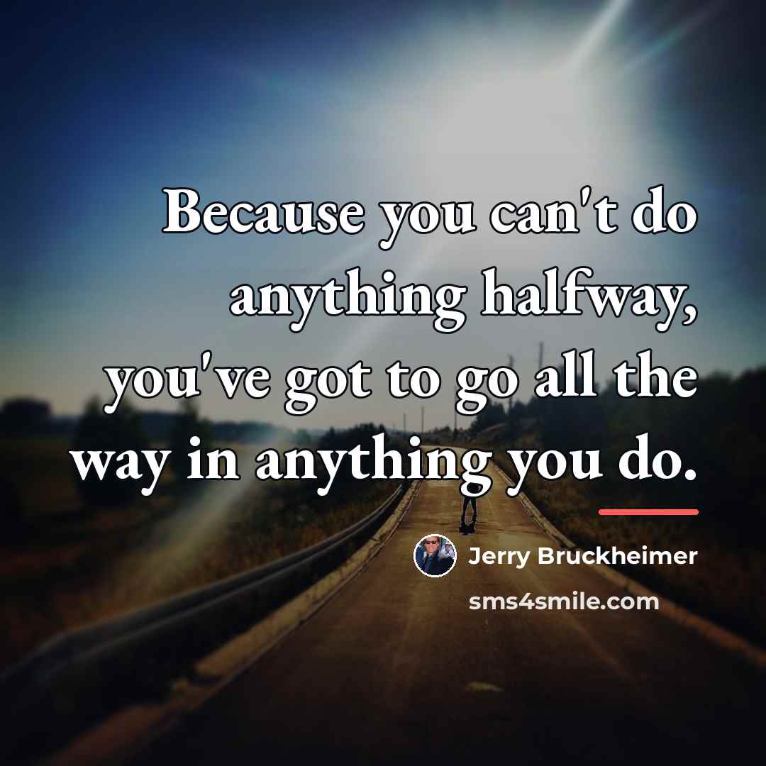 “Because you can't do anything halfway, you've got to go…” quote by Jerry Bruckheimer