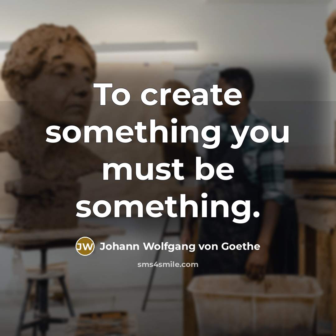 “To create something you must be something.…” quote by Johann Wolfgang von Goethe