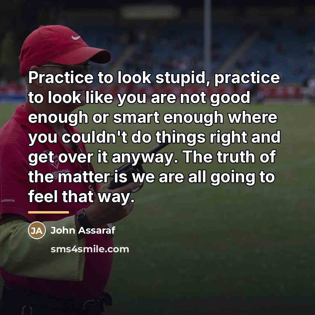 “Practice to look stupid, practice to look like you are…” quote by John Assaraf