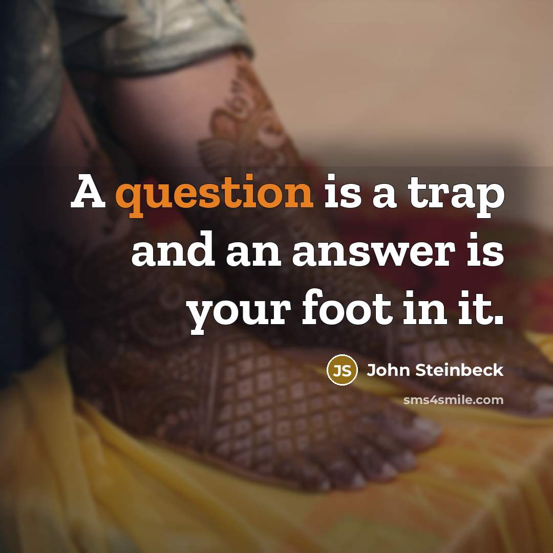 “A question is a trap and an answer is your foot in it.” quote by John Steinbeck