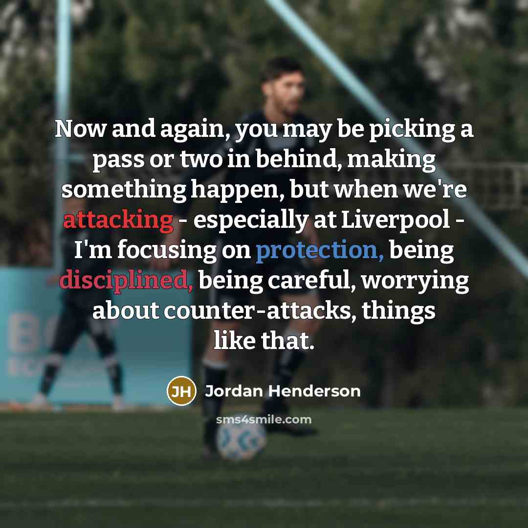 “Now and again, you may be picking a pass or two in behind, making something happen, but when we're attacking - especially at Liverpool - I'm focusing on protection, being disciplined, being careful, worrying about counter-attacks, things like that.” quote by Jordan Henderson
