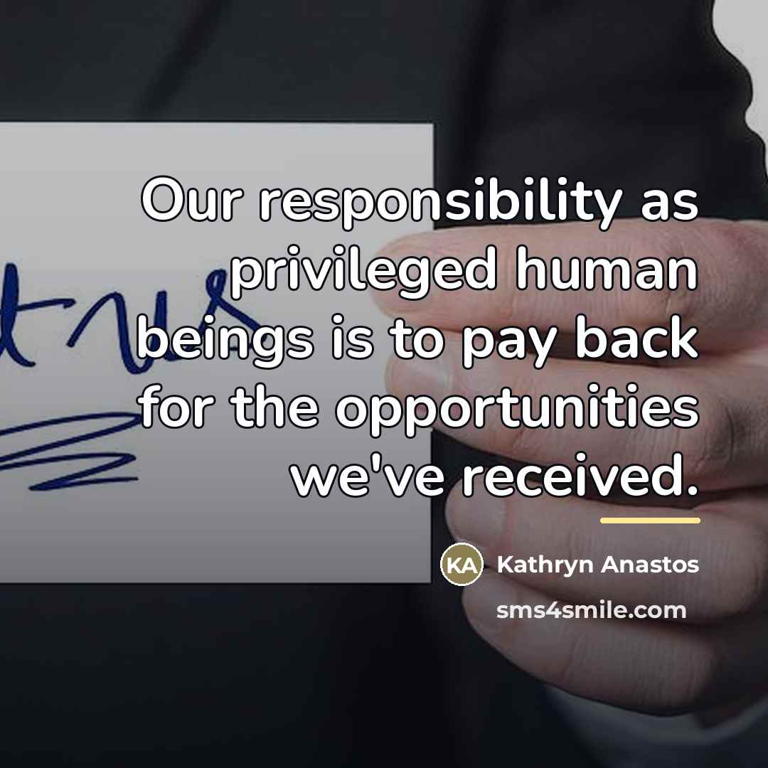 “Our responsibility as privileged human beings is to pay back…” quote by Kathryn Anastos