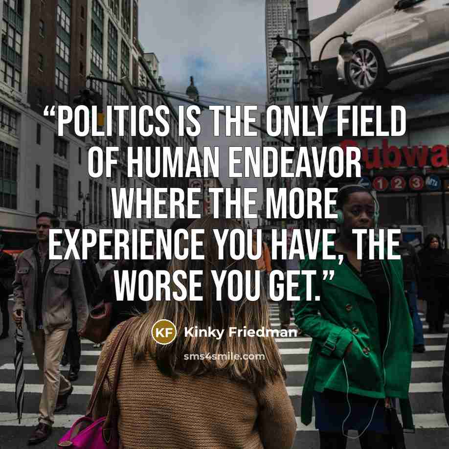 “Politics is the only field of human endeavor where the more experience you have, the worse you get.” quote by Kinky Friedman