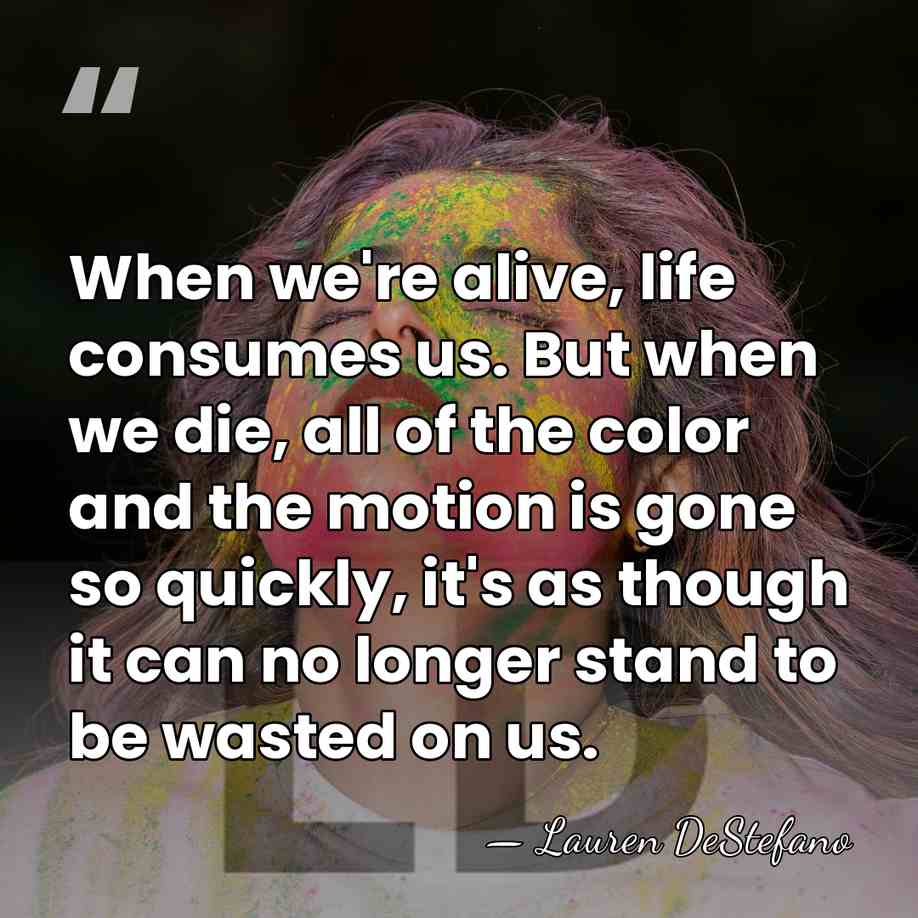 When we're alive, life consumes us. But when we die, all of&hellip; - Lauren DeStefano