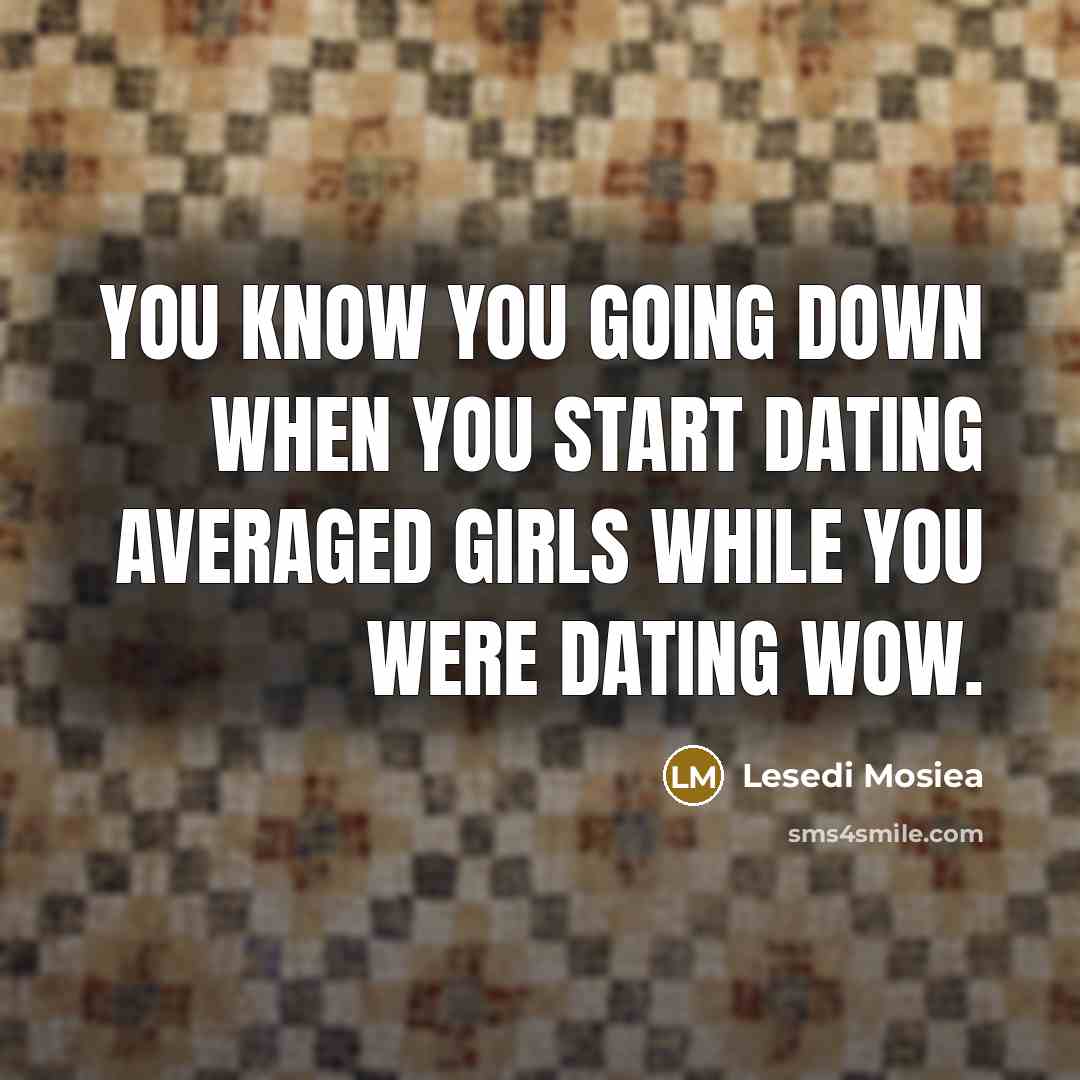 “You know you going down when you start dating averaged girls while you were dating wow.” quote by Lesedi Mosiea