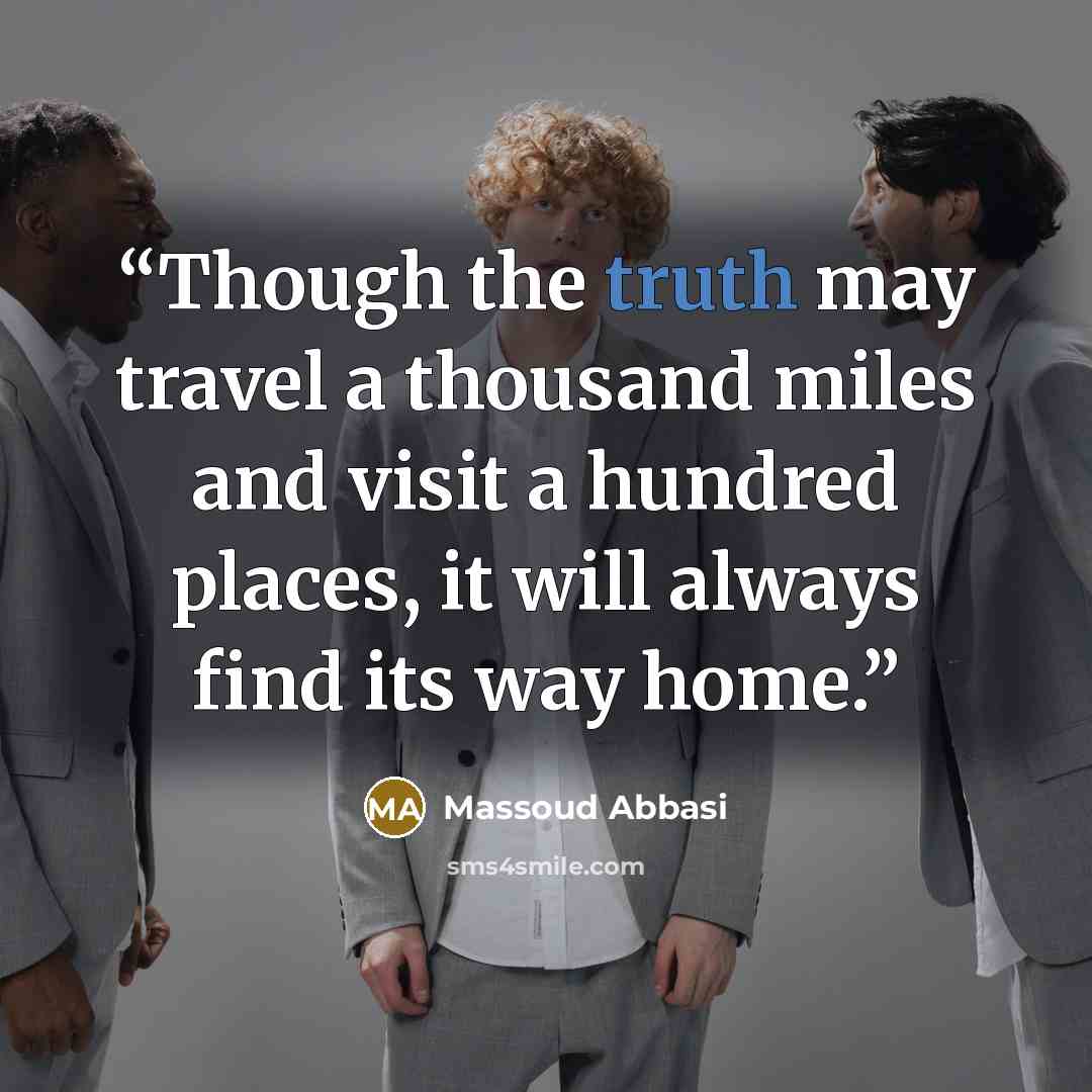 “Though the truth may travel a thousand miles and visit a hundred places, it will always find its way home.” quote by Massoud Abbasi
