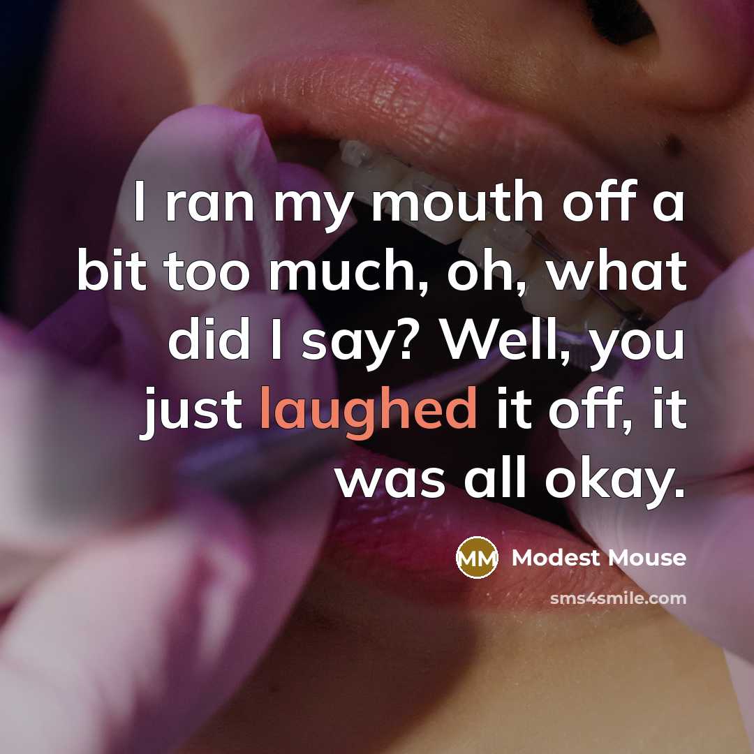 “I ran my mouth off a bit too much, oh, what did I say? Well, you just laughed it off, it was all okay.” quote by Modest Mouse