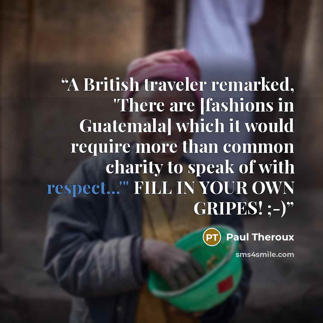 “A British traveler remarked, 'There are [fashions in Guatemala] which it would require more than common charity to speak of with respect...'" FILL IN YOUR OWN GRIPES! ;-)” quote by Paul Theroux
