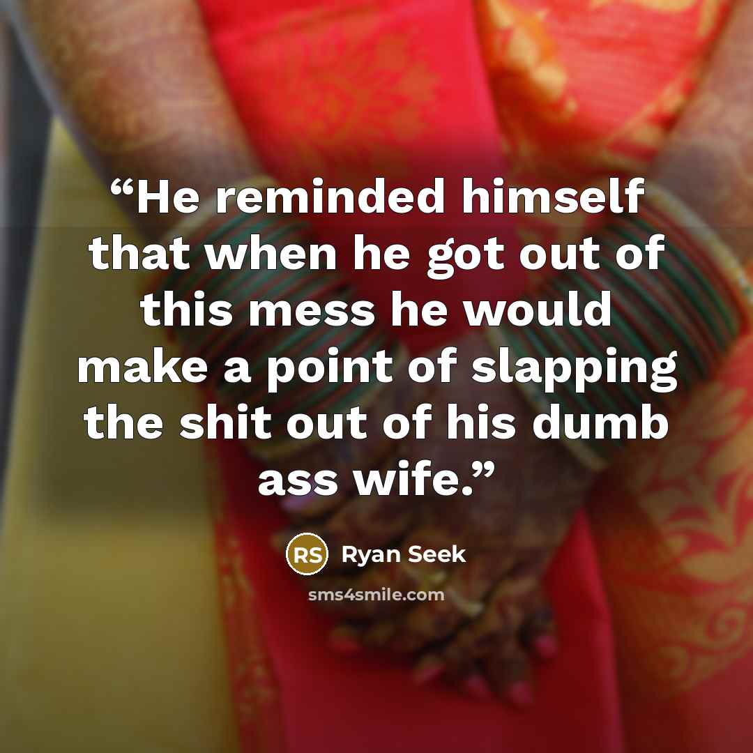“He reminded himself that when he got out of this mess he would make a point of slapping the shit out of his dumb ass wife.” quote by Ryan Seek