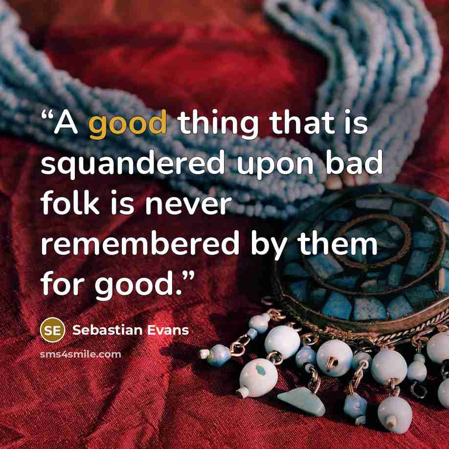 “A good thing that is squandered upon bad folk is never remembered by them for good.” quote by Sebastian Evans