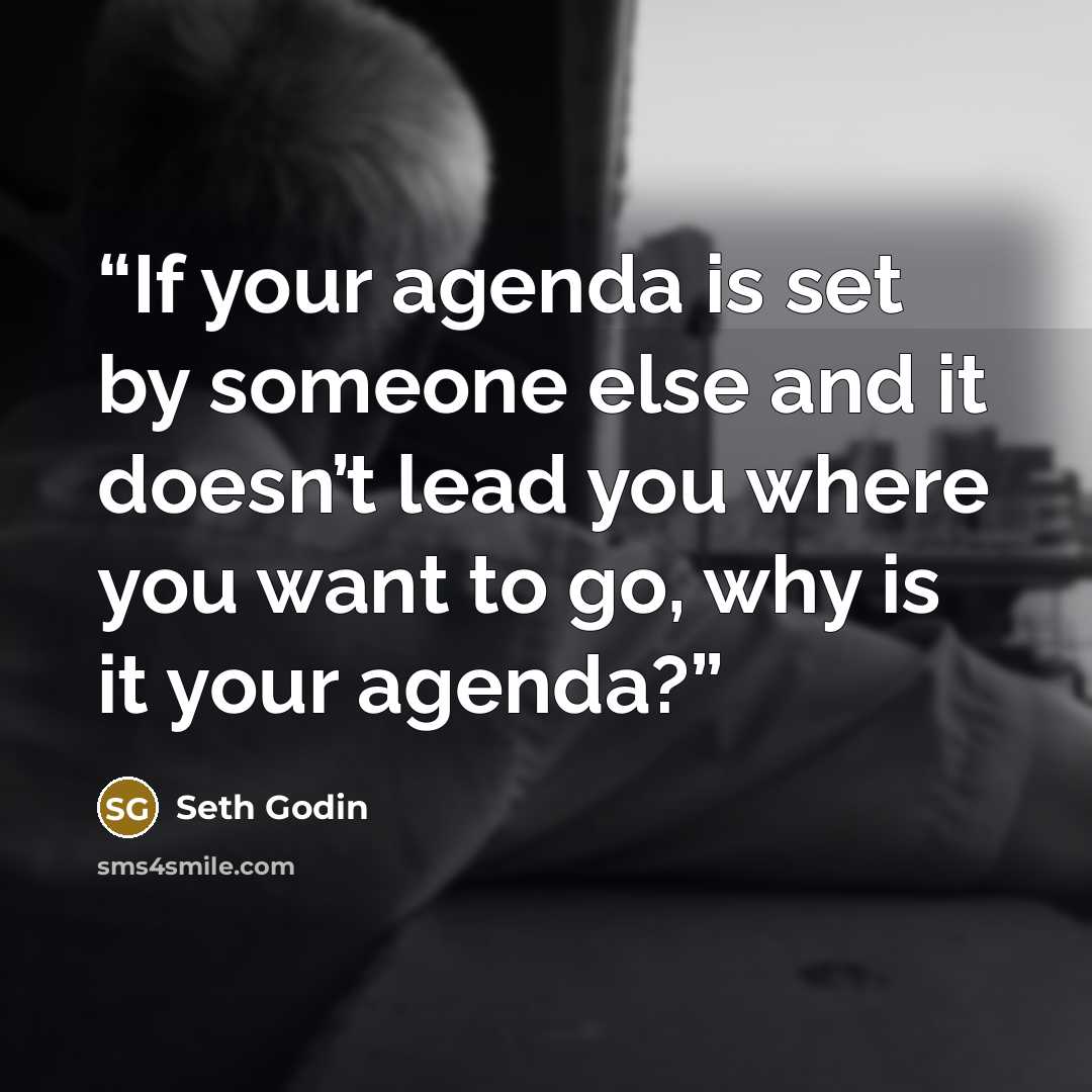 “If your agenda is set by someone else and it doesn’t lead you where you want to go, why is it your agenda?” quote by Seth Godin