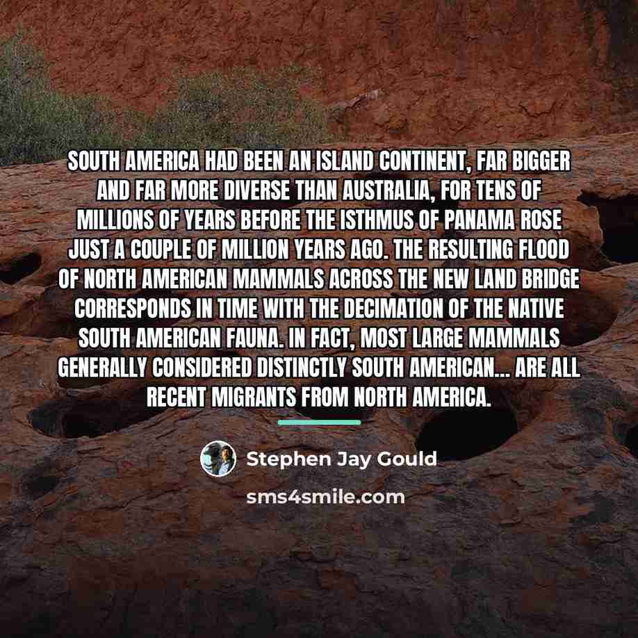 “South America had been an island continent, far bigger and…” quote by Stephen Jay Gould