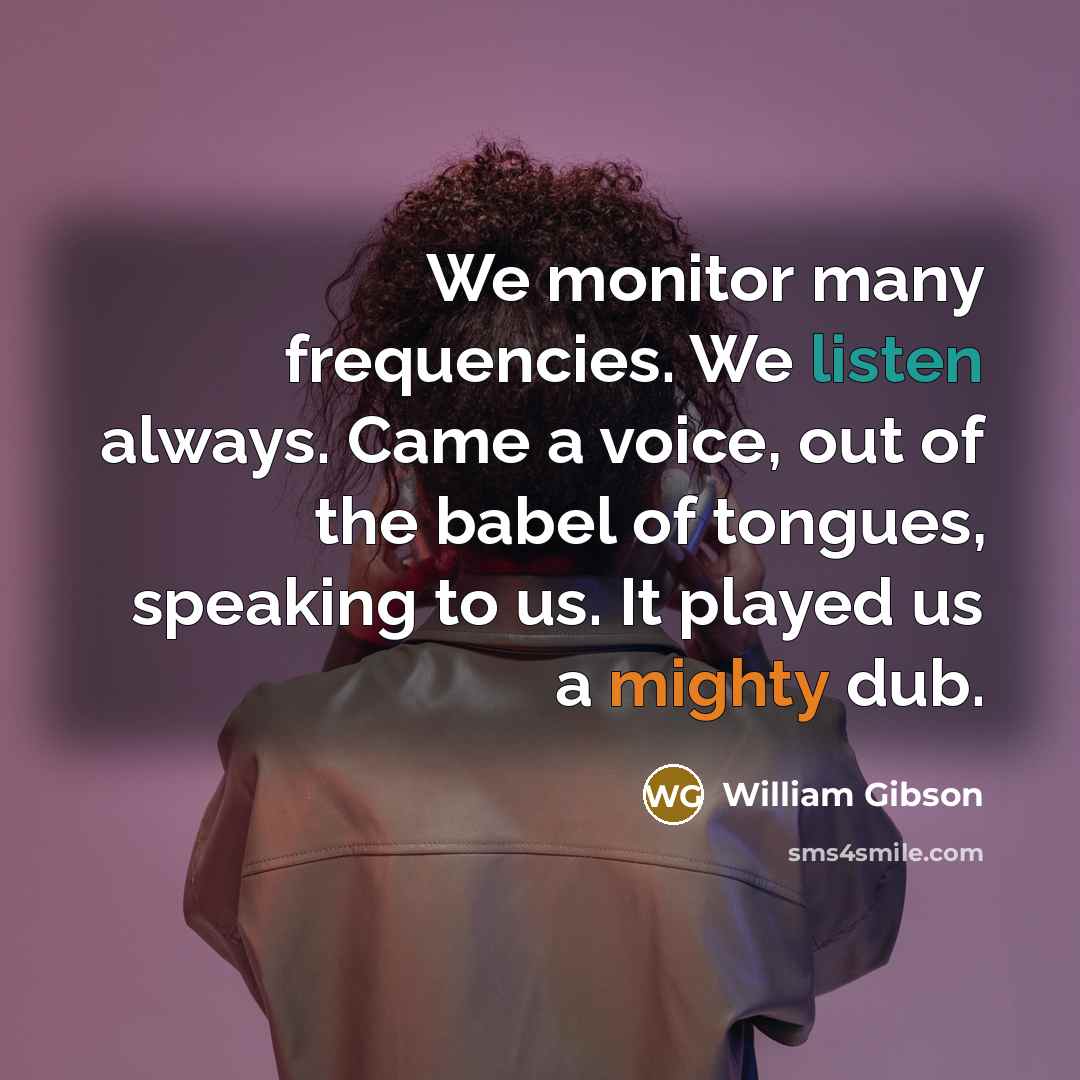 “We monitor many frequencies. We listen always. Came a voice,…” quote by William Gibson