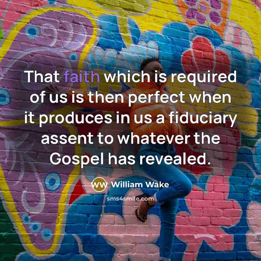 “That faith which is required of us is then perfect when it produces in us a fiduciary assent to whatever the Gospel has revealed.” quote by William Wake