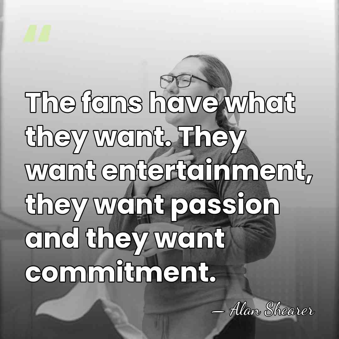 The fans have what they want. They want entertainment, they want passion&hellip; - Alan Shearer
