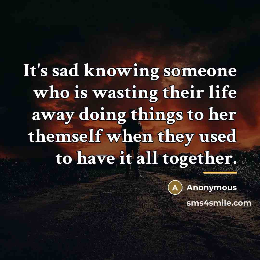 “It's sad knowing someone who is wasting their life away…” quote by Anonymous