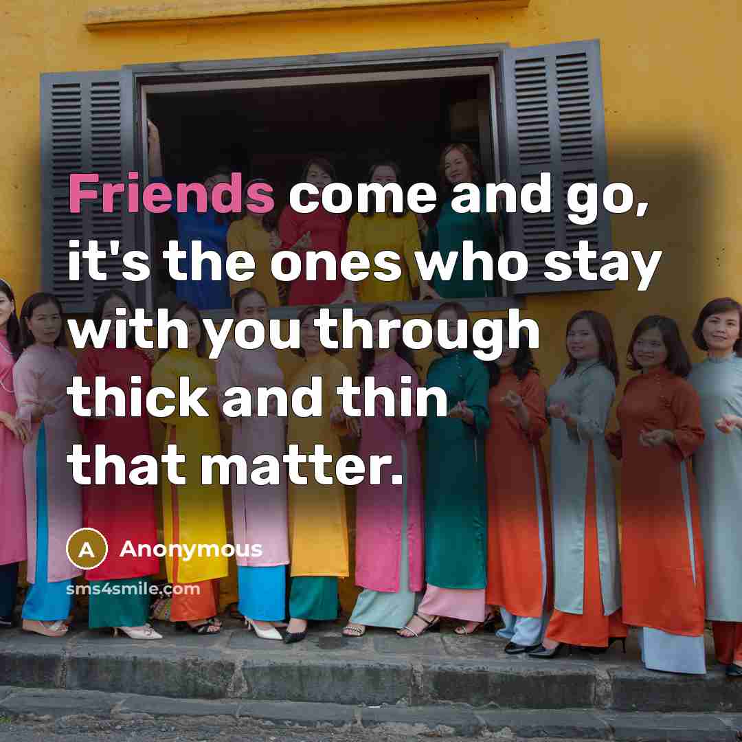 “Friends come and go, it's the ones who stay with you through thick and thin that matter.” quote by Anonymous