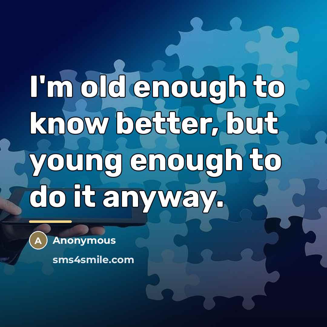 “I'm old enough to know better, but young enough to…” quote by Anonymous