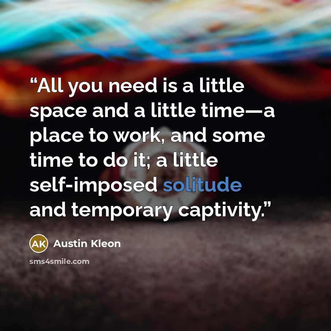 “All you need is a little space and a little time—a place to work, and some time to do it; a little self-imposed solitude and temporary captivity.” quote by Austin Kleon