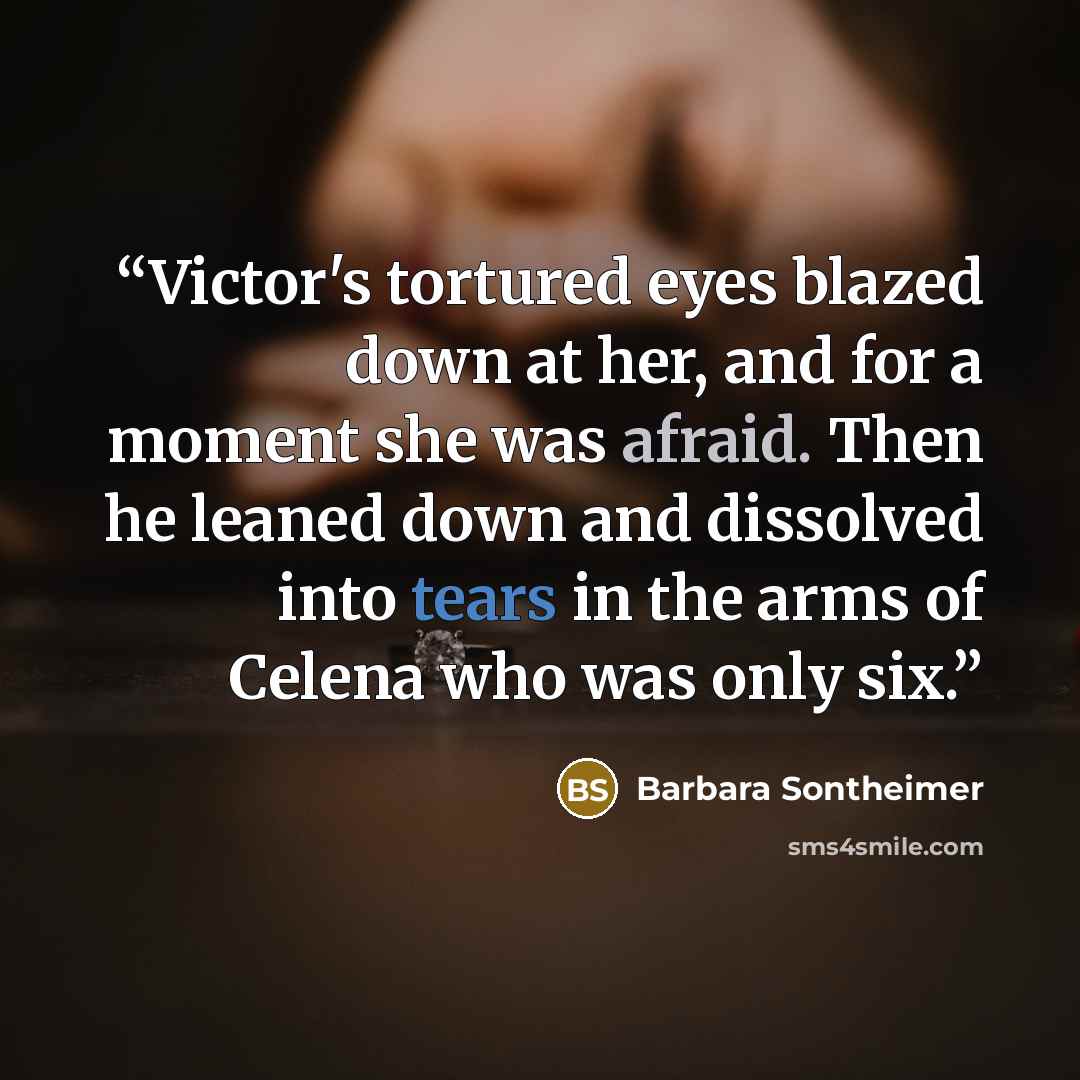 “Victor's tortured eyes blazed down at her, and for a moment she was afraid. Then he leaned down and dissolved into tears in the arms of Celena who was only six.” quote by Barbara Sontheimer