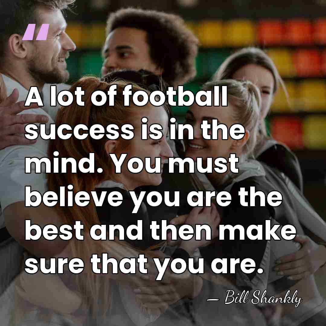 A lot of football success is in the mind. You must believe&hellip; - Bill Shankly