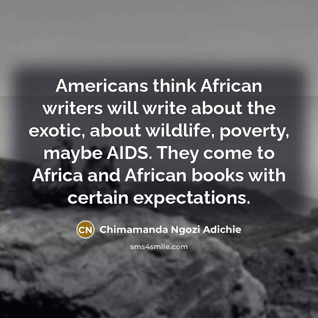 “Americans think African writers will write about the exotic, about wildlife, poverty, maybe AIDS. They come to Africa and African books with certain expectations.” quote by Chimamanda Ngozi Adichie
