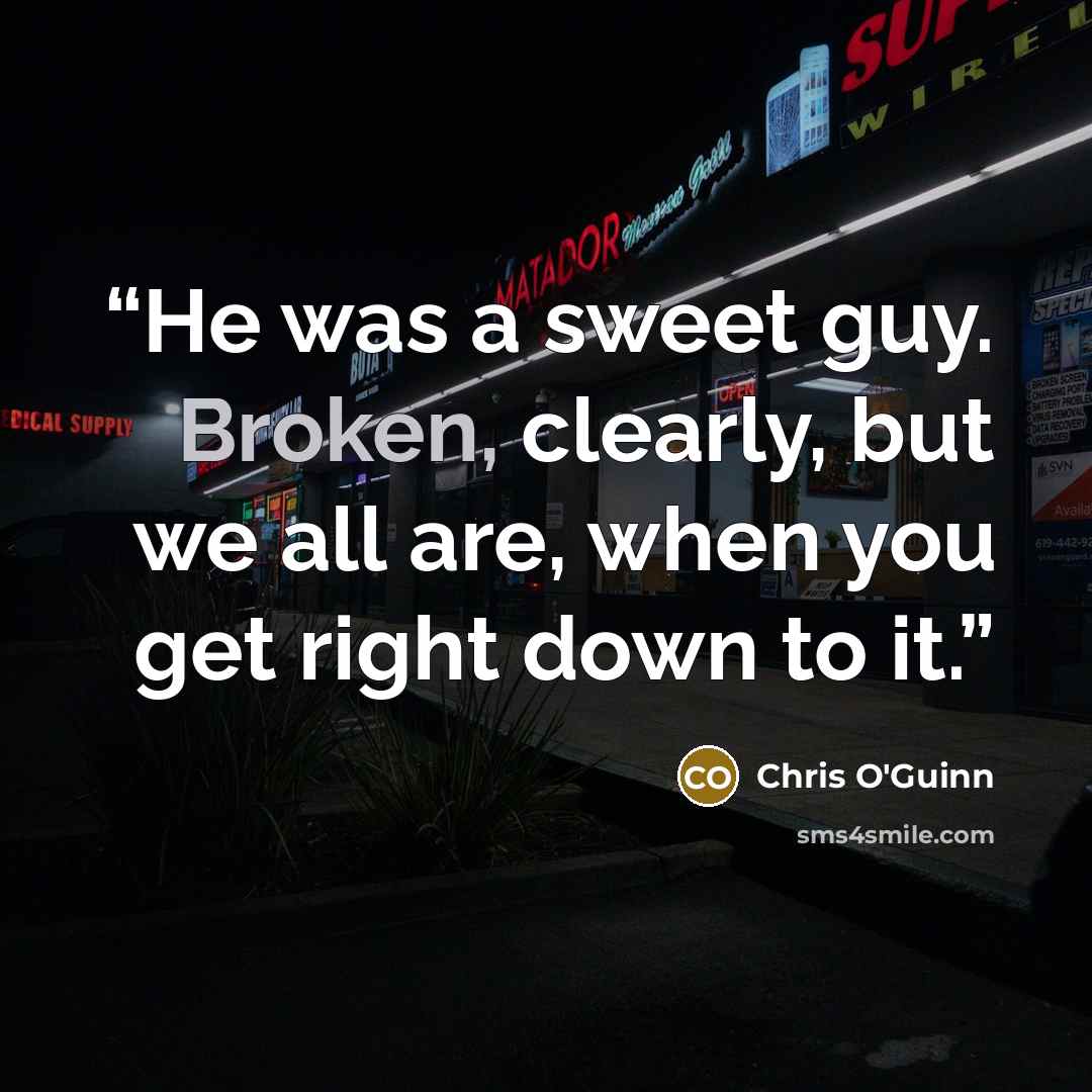 “He was a sweet guy. Broken, clearly, but we all are, when you get right down to it.” quote by Chris O'Guinn