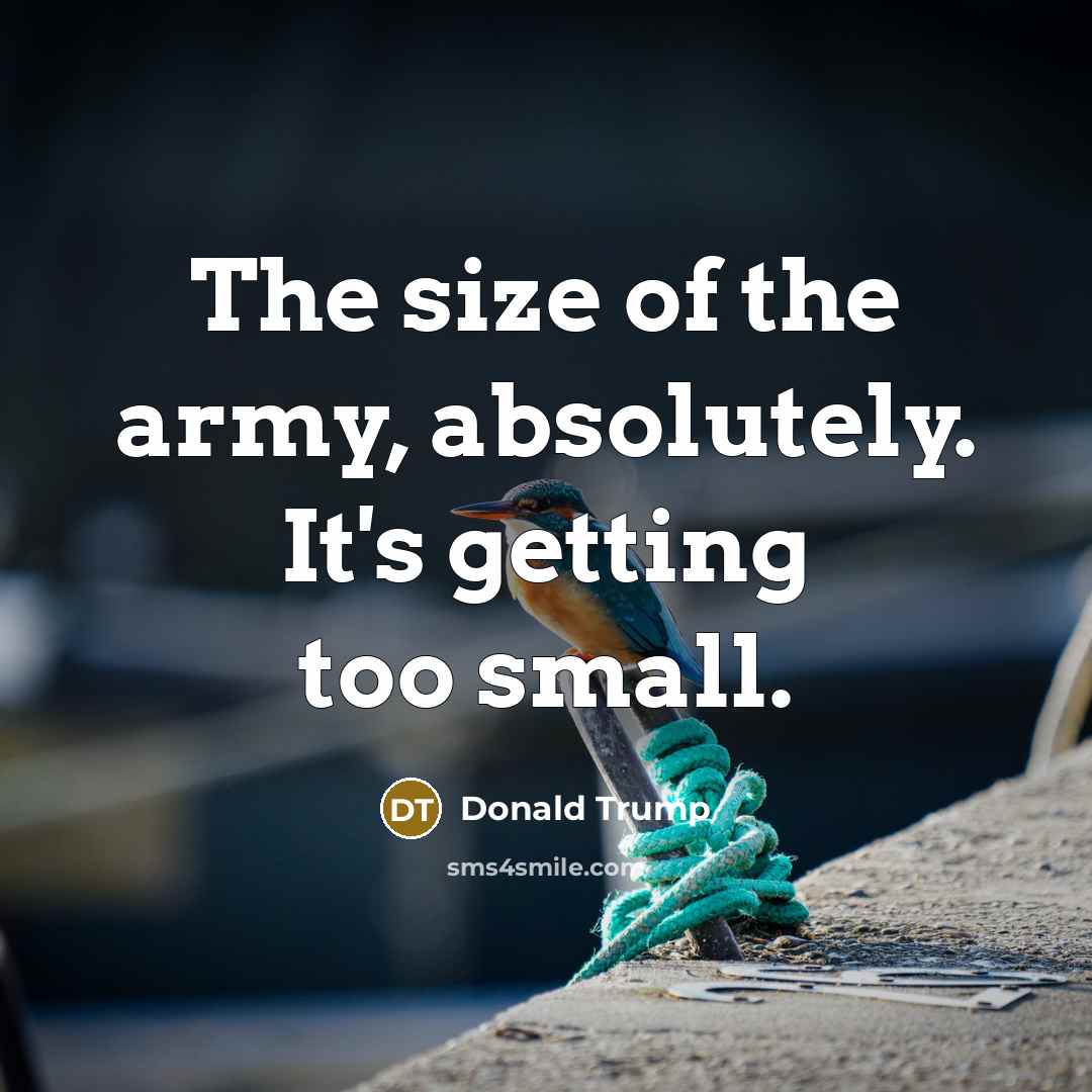 “The size of the army, absolutely. It's getting too small.…” quote by Donald Trump