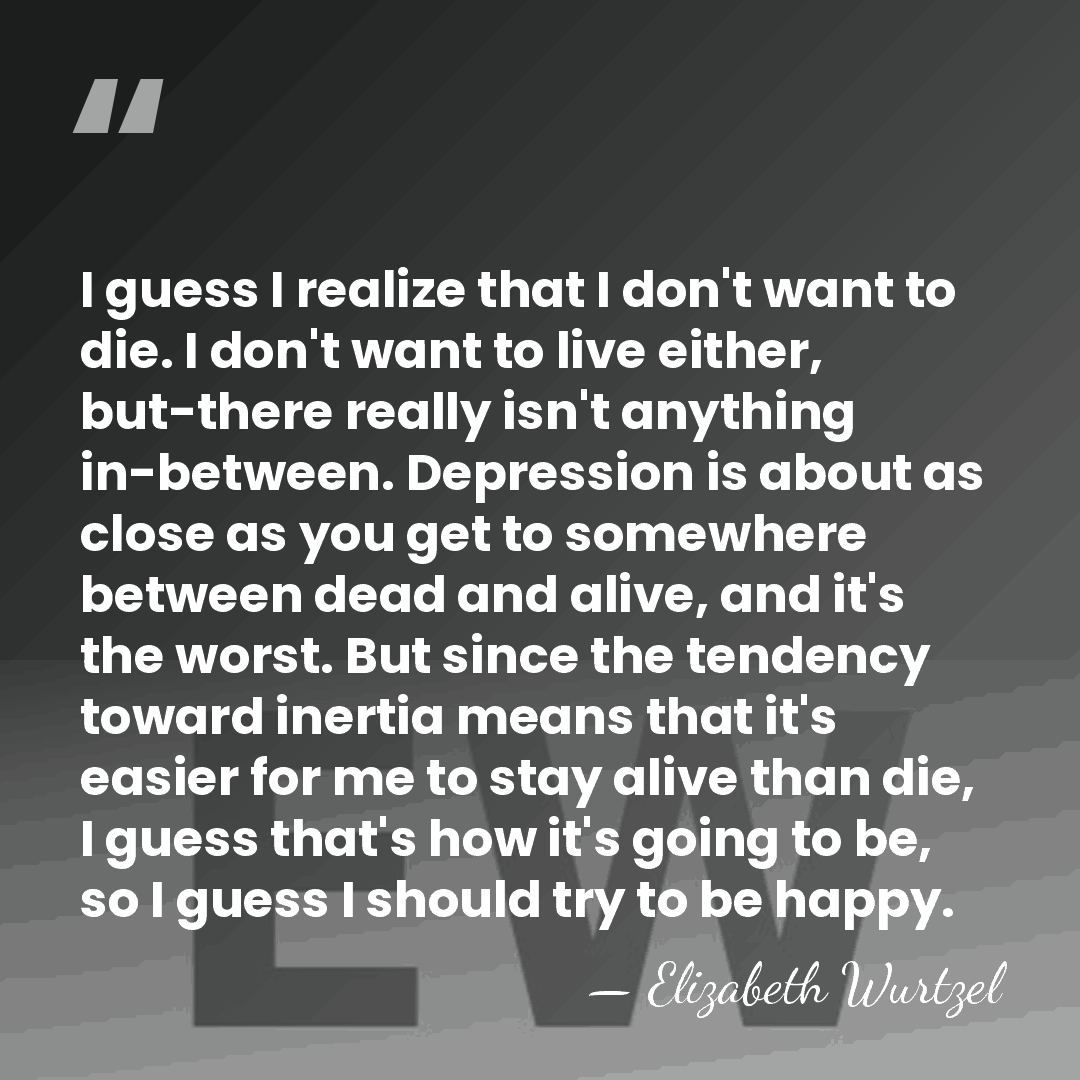 I guess I realize that I don't want to die. I don't&hellip; - Elizabeth Wurtzel