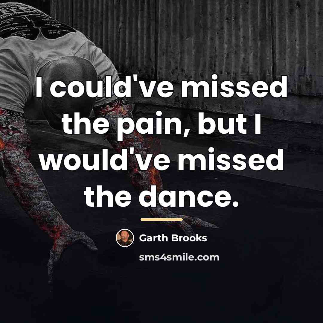 “I could've missed the pain, but I would've missed the…” quote by Garth Brooks