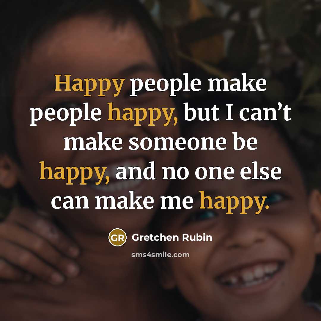 “Happy people make people happy, but I can’t make someone…” quote by Gretchen Rubin