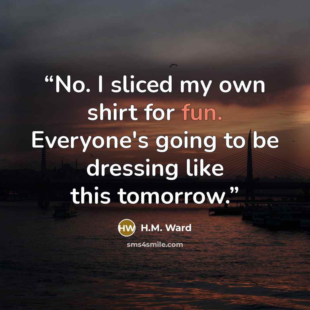 “No. I sliced my own shirt for fun. Everyone's going to be dressing like this tomorrow.” quote by H.M. Ward