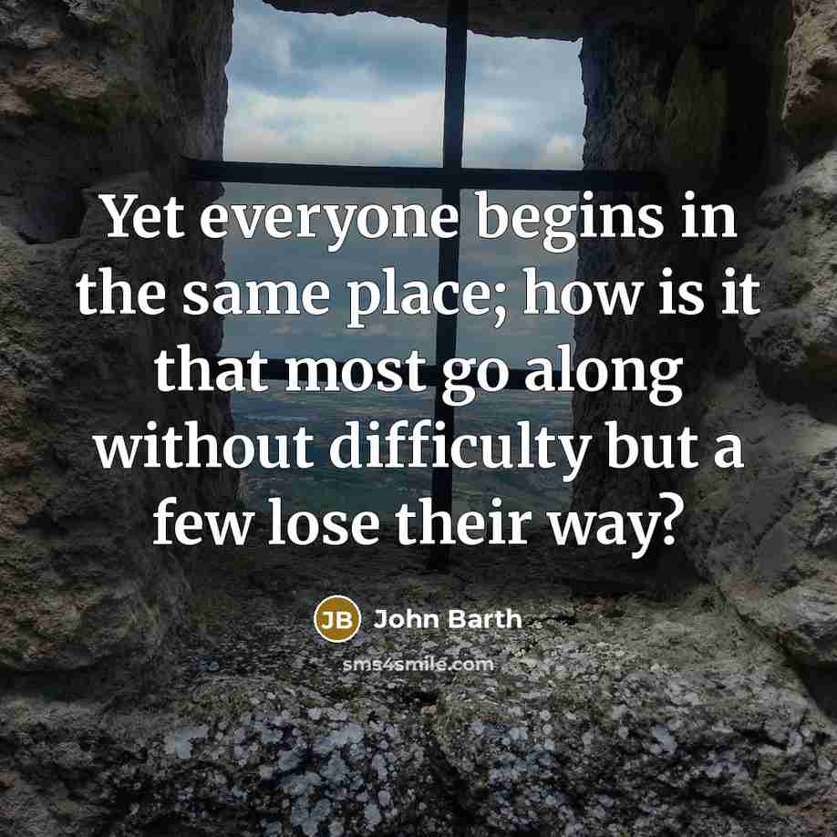 “Yet everyone begins in the same place; how is it that most go along without difficulty but a few lose their way?” quote by John Barth
