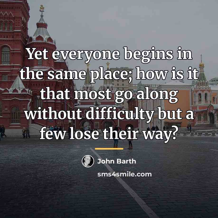 “Yet everyone begins in the same place; how is it…” quote by John Barth