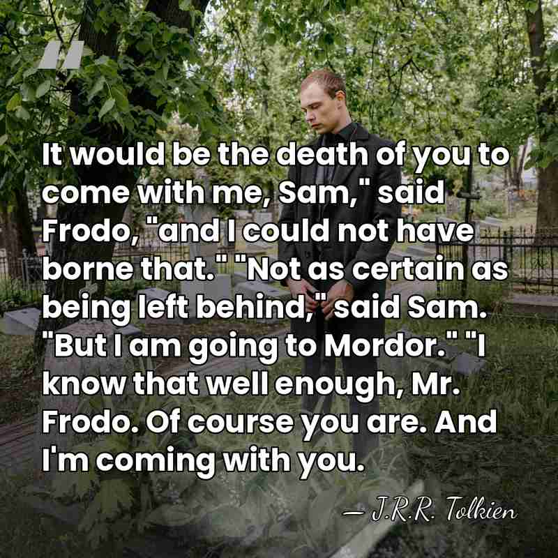It would be the death of you to come with me, Sam,"&hellip; - J.R.R. Tolkien