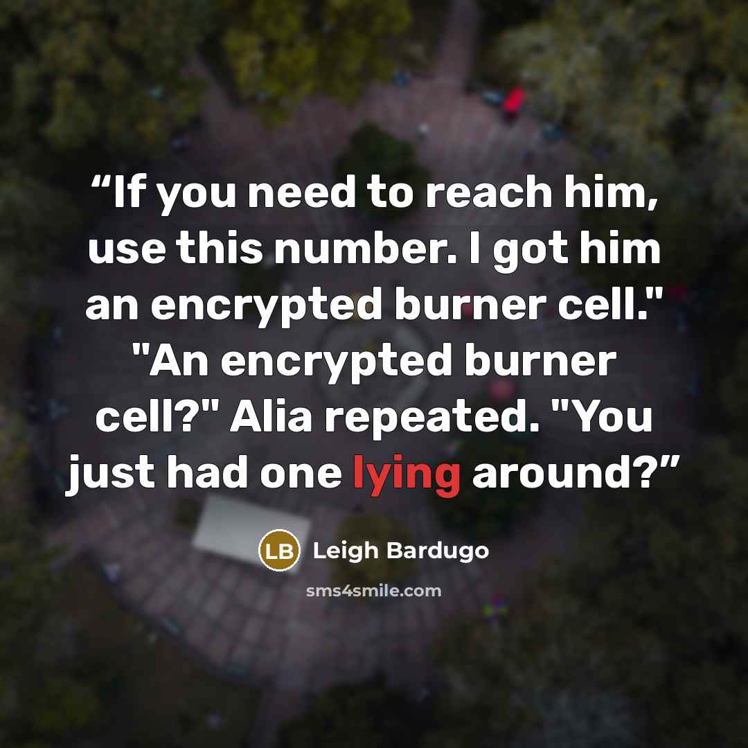“If you need to reach him, use this number. I got him an encrypted burner cell." "An encrypted burner cell?" Alia repeated. "You just had one lying around?” quote by Leigh Bardugo