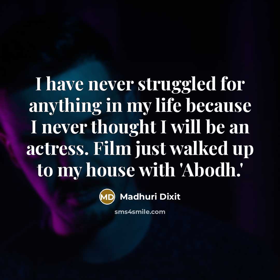 “I have never struggled for anything in my life because I never thought I will be an actress. Film just walked up to my house with 'Abodh.'” quote by Madhuri Dixit