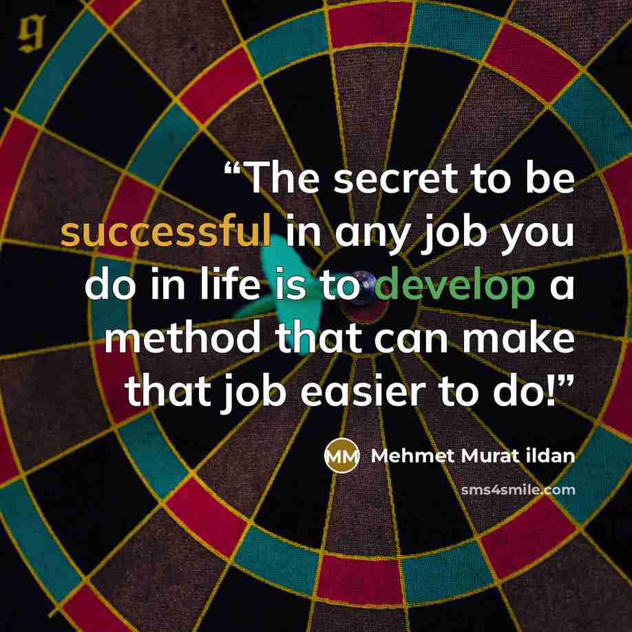 “The secret to be successful in any job you do in life is to develop a method that can make that job easier to do!” quote by Mehmet Murat ildan