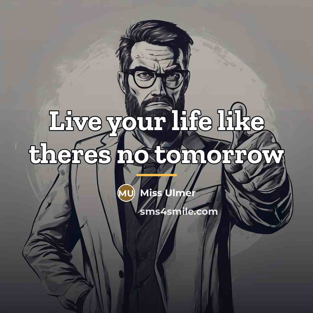 “Live your life like theres no tomorrow…” quote by Miss Ulmer