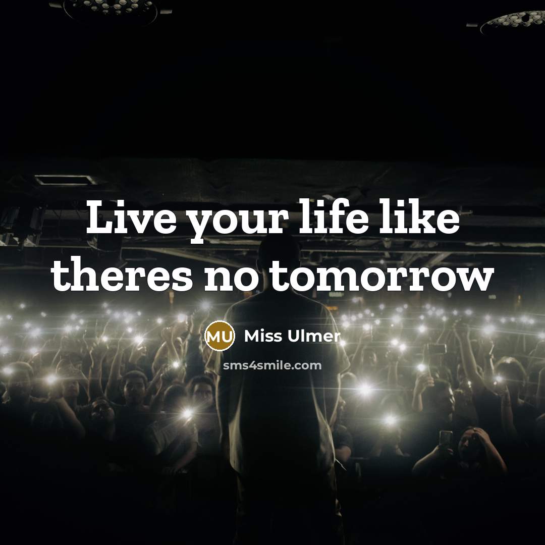 “Live your life like theres no tomorrow” quote by Miss Ulmer