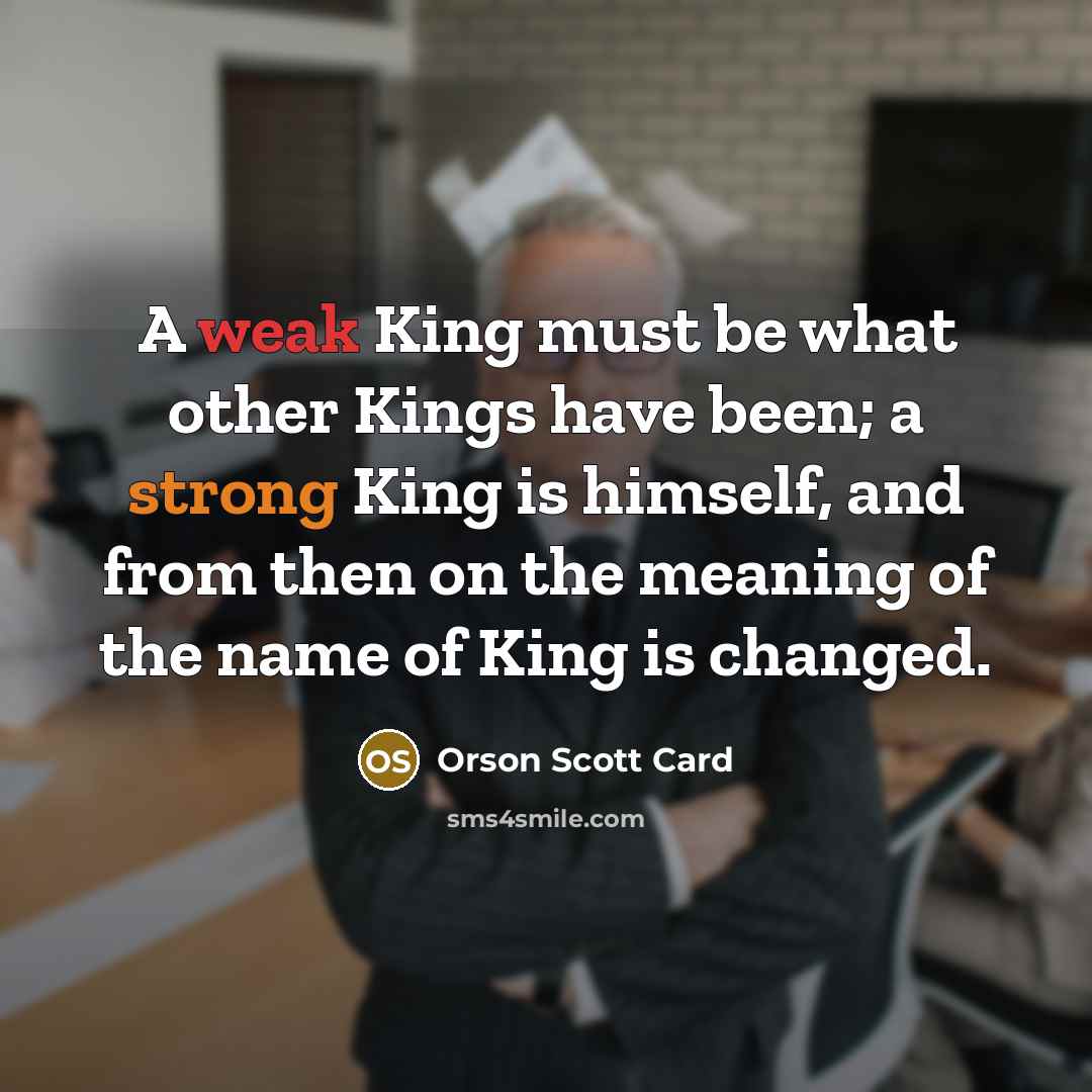 “A weak King must be what other Kings have been; a strong King is himself, and from then on the meaning of the name of King is changed.” quote by Orson Scott Card