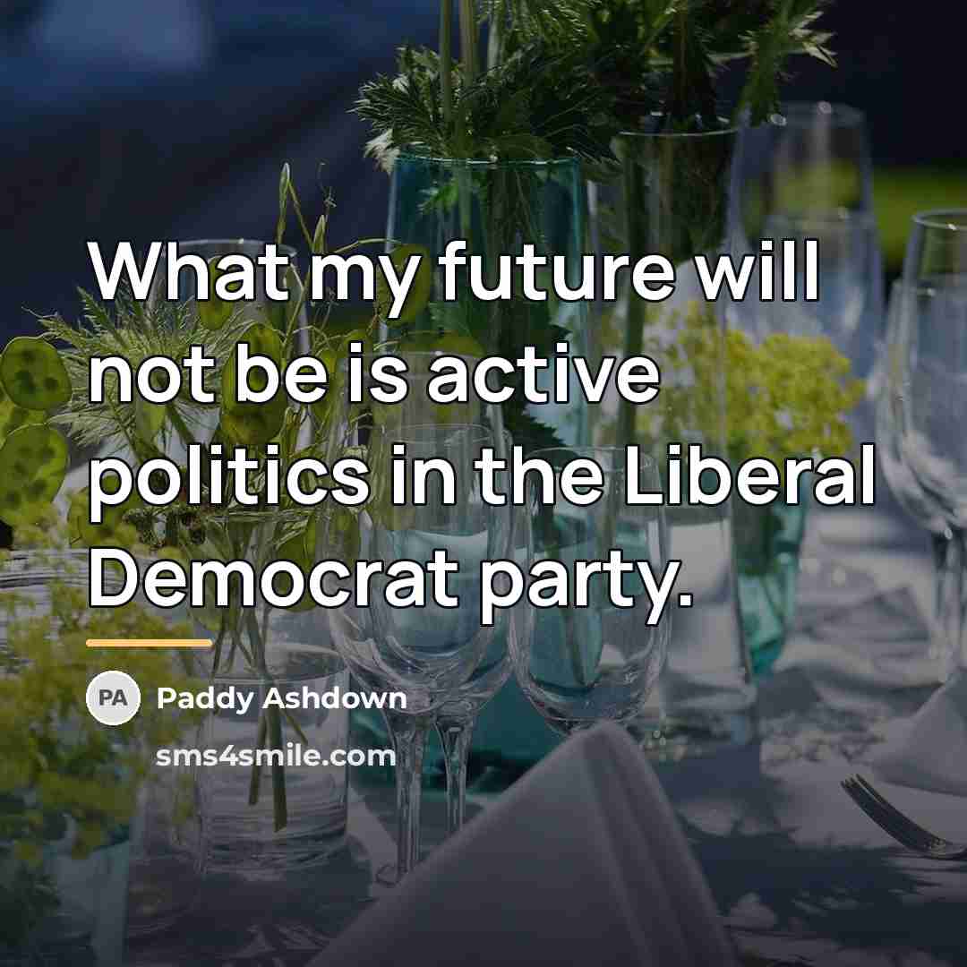 “What my future will not be is active politics in…” quote by Paddy Ashdown