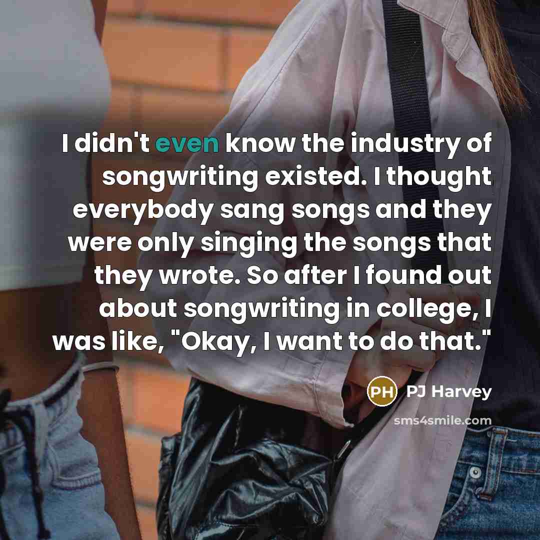 “I didn't even know the industry of songwriting existed. I…” quote by PJ Harvey