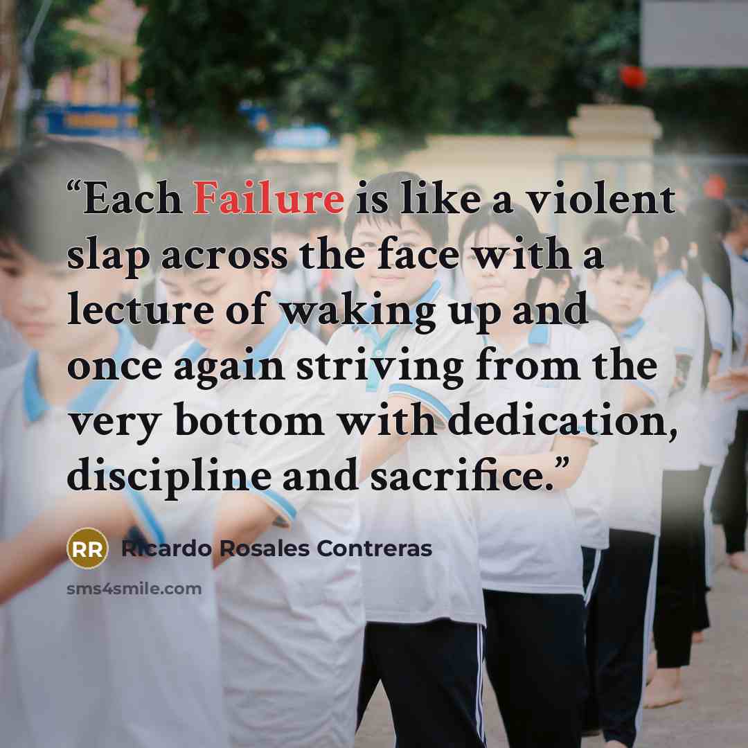 “Each Failure is like a violent slap across the face with a lecture of waking up and once again striving from the very bottom with dedication, discipline and sacrifice.” quote by Ricardo Rosales Contreras